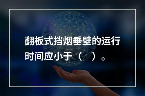 翻板式挡烟垂壁的运行时间应小于（　）。