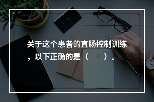 关于这个患者的直肠控制训练，以下正确的是（　　）。