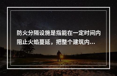 防火分隔设施是指能在一定时间内阻止火焰蔓延，把整个建筑内部空