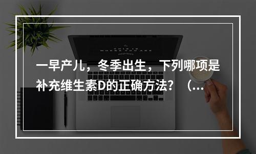 一早产儿，冬季出生，下列哪项是补充维生素D的正确方法？（　