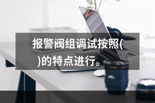 报警阀组调试按照(  )的特点进行。