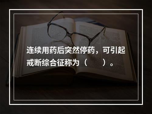 连续用药后突然停药，可引起戒断综合征称为（　　）。