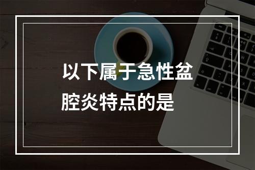 以下属于急性盆腔炎特点的是