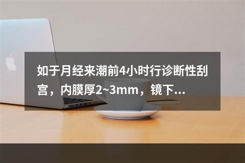 如于月经来潮前4小时行诊断性刮宫，内膜厚2~3mm，镜下见腺