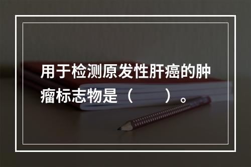 用于检测原发性肝癌的肿瘤标志物是（　　）。