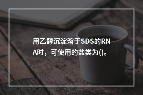 用乙醇沉淀溶于SDS的RNA时，可使用的盐类为()。