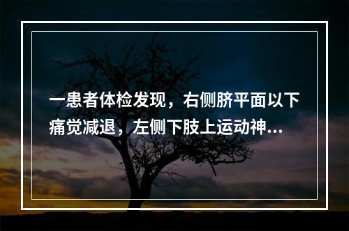 一患者体检发现，右侧脐平面以下痛觉减退，左侧下肢上运动神经