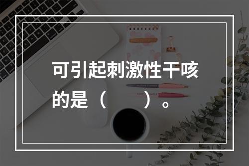 可引起刺激性干咳的是（　　）。