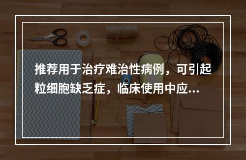 推荐用于治疗难治性病例，可引起粒细胞缺乏症，临床使用中应进行