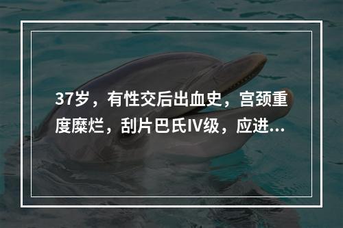 37岁，有性交后出血史，宫颈重度糜烂，刮片巴氏Ⅳ级，应进行的