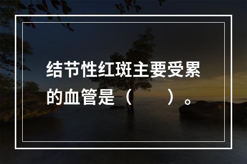 结节性红斑主要受累的血管是（　　）。