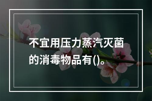 不宜用压力蒸汽灭菌的消毒物品有()。