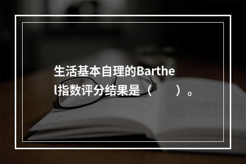 生活基本自理的Barthel指数评分结果是（　　）。