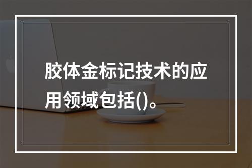 胶体金标记技术的应用领域包括()。