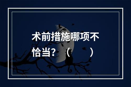 术前措施哪项不恰当？（　　）