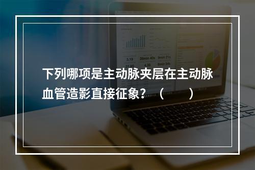 下列哪项是主动脉夹层在主动脉血管造影直接征象？（　　）