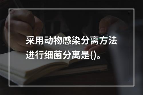 采用动物感染分离方法进行细菌分离是()。