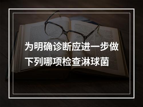 为明确诊断应进一步做下列哪项检查淋球菌