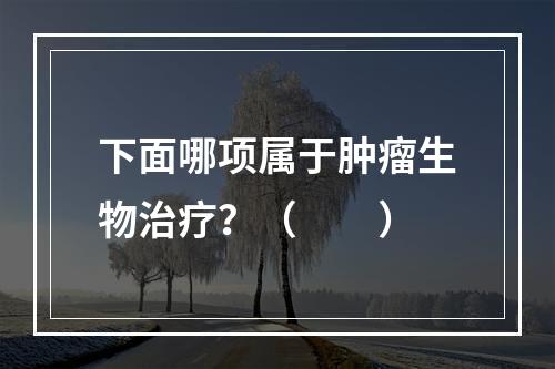 下面哪项属于肿瘤生物治疗？（　　）