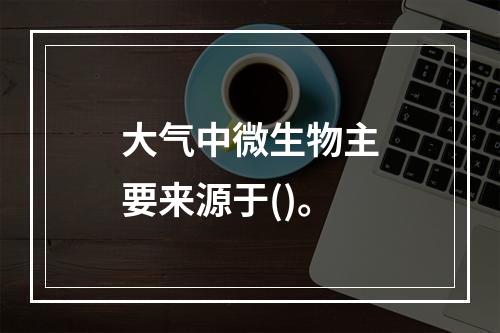 大气中微生物主要来源于()。