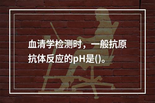 血清学检测时，一般抗原抗体反应的pH是()。