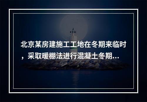 北京某房建施工工地在冬期来临时，采取暖棚法进行混凝土冬期施工