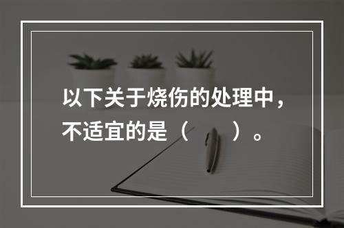 以下关于烧伤的处理中，不适宜的是（　　）。