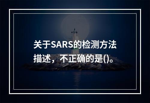 关于SARS的检测方法描述，不正确的是()。