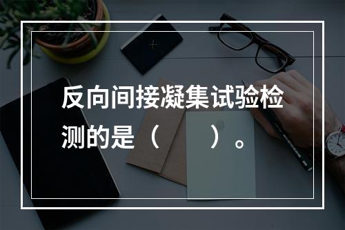 反向间接凝集试验检测的是（　　）。