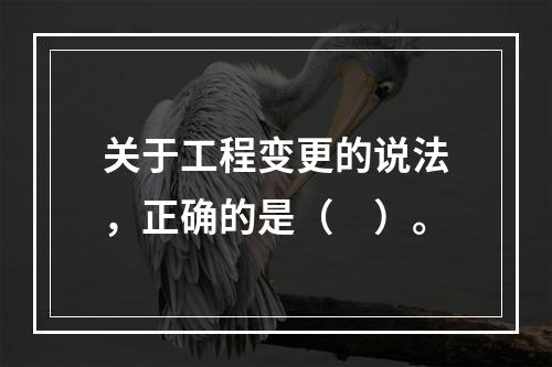 关于工程变更的说法，正确的是（　）。