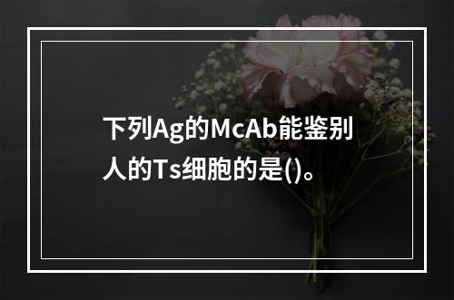 下列Ag的McAb能鉴别人的Ts细胞的是()。