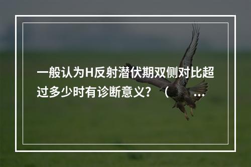 一般认为H反射潜伏期双侧对比超过多少时有诊断意义？（　　）