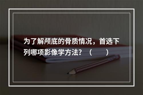 为了解颅底的骨质情况，首选下列哪项影像学方法？（　　）