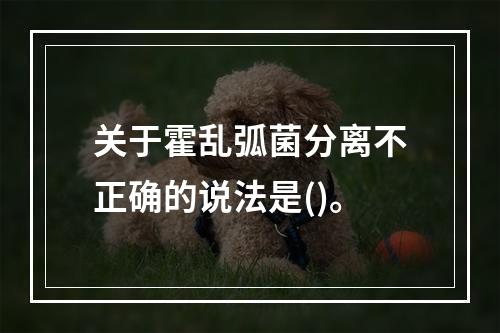 关于霍乱弧菌分离不正确的说法是()。