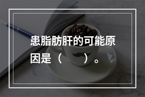 患脂肪肝的可能原因是（　　）。