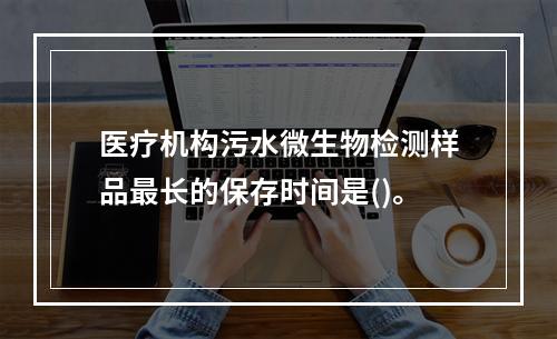 医疗机构污水微生物检测样品最长的保存时间是()。