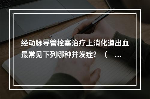 经动脉导管栓塞治疗上消化道出血最常见下列哪种并发症？（　　