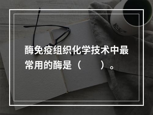 酶免疫组织化学技术中最常用的酶是（　　）。