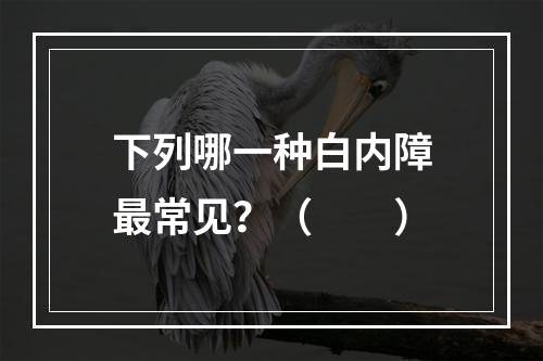 下列哪一种白内障最常见？（　　）