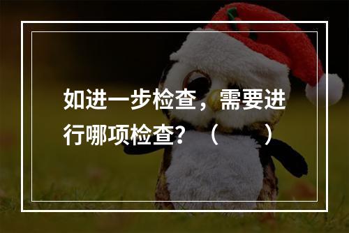 如进一步检查，需要进行哪项检查？（　　）