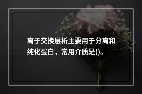 离子交换层析主要用于分离和纯化蛋白，常用介质是()。