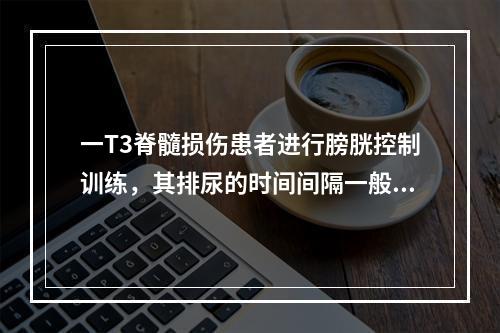 一T3脊髓损伤患者进行膀胱控制训练，其排尿的时间间隔一般控