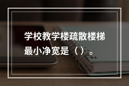 学校教学楼疏散楼梯最小净宽是（ ）。