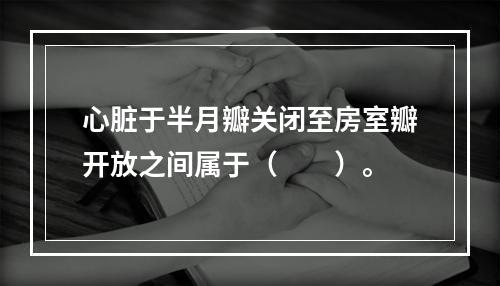 心脏于半月瓣关闭至房室瓣开放之间属于（　　）。