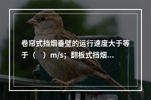 卷帘式挡烟垂壁的运行速度大于等于（　）m/s；翻板式挡烟垂壁