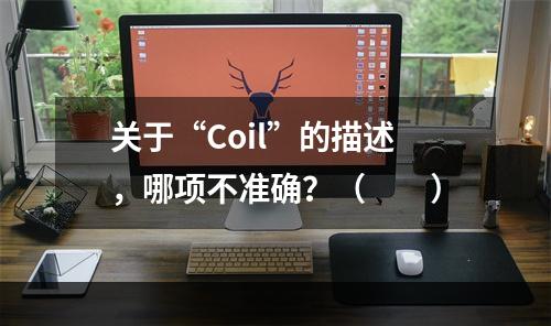 关于“Coil”的描述，哪项不准确？（　　）