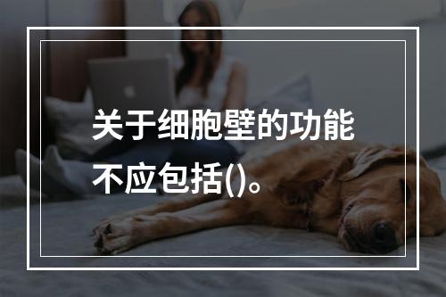 关于细胞壁的功能不应包括()。