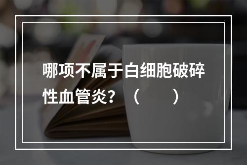 哪项不属于白细胞破碎性血管炎？（　　）