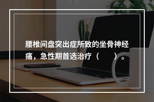 腰椎间盘突出症所致的坐骨神经痛，急性期首选治疗（　　）。