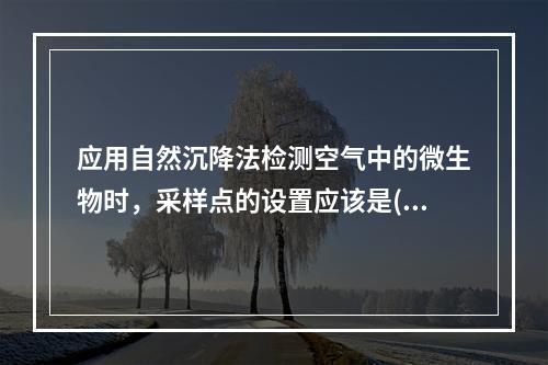 应用自然沉降法检测空气中的微生物时，采样点的设置应该是()。